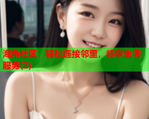 海角社区：轻松连接邻里，畅享生活服务(2)  第1张