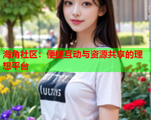 海角社区：便捷互动与资源共享的理想平台  第1张