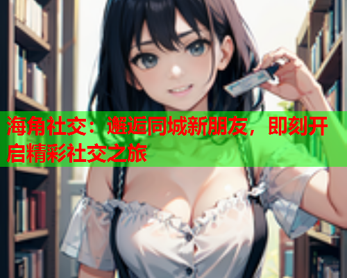 海角社交：邂逅同城新朋友，即刻开启精彩社交之旅  第1张