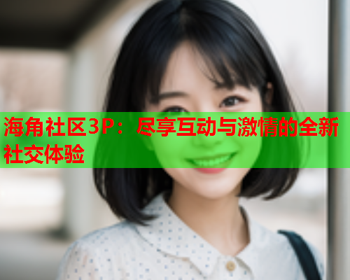 海角社区3P：尽享互动与激情的全新社交体验  第1张