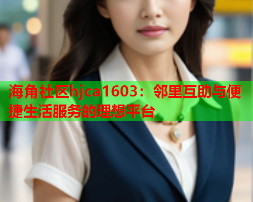 海角社区hjca1603：邻里互助与便捷生活服务的理想平台  第1张