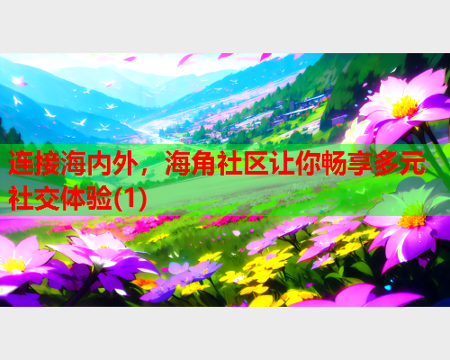连接海内外，海角社区让你畅享多元社交体验(1)  第1张
